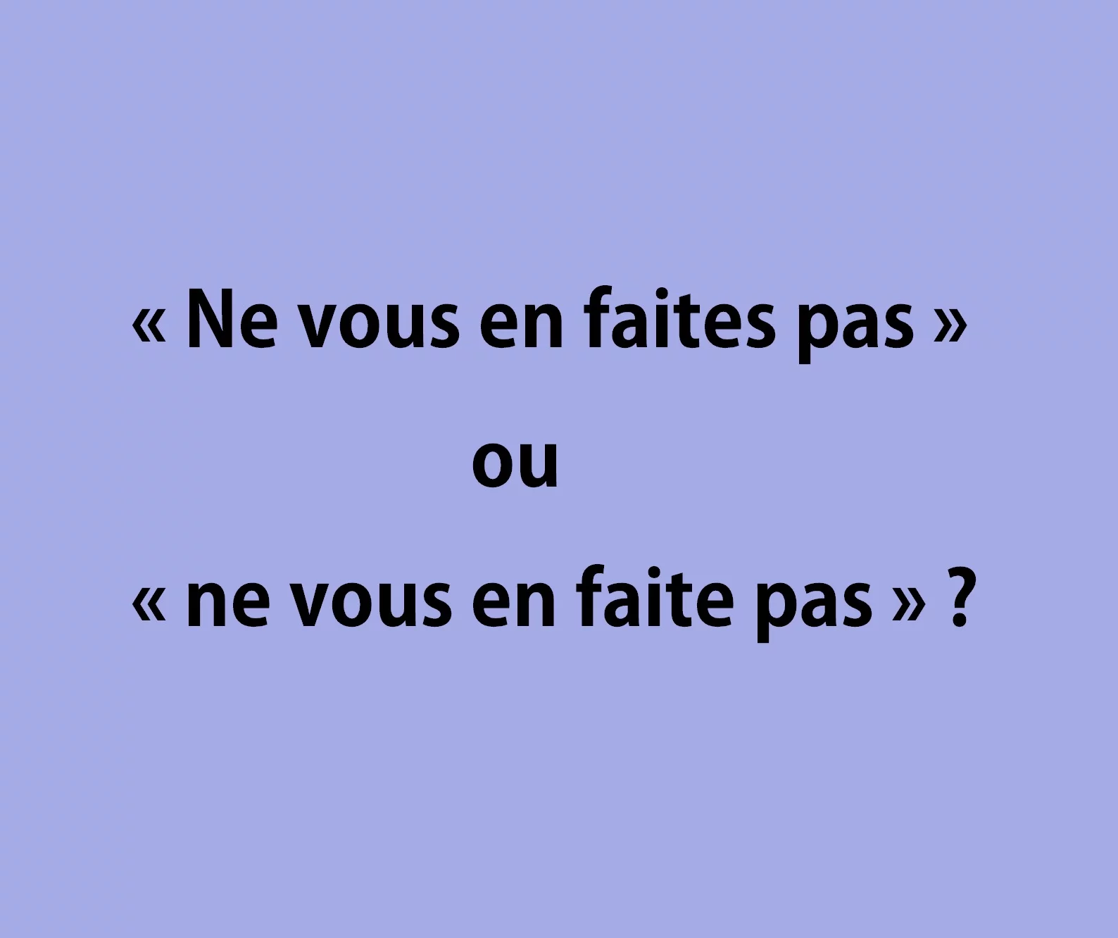 &laquo; Ne vous en faites pas &raquo; ou &laquo; ne vous en faite pas &raquo; ?