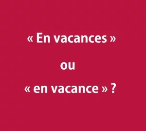 &laquo; en vacances &raquo; ou &laquo; en vacance &raquo;